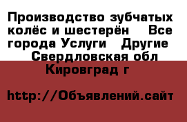 Производство зубчатых колёс и шестерён. - Все города Услуги » Другие   . Свердловская обл.,Кировград г.